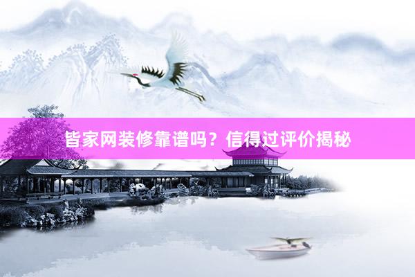皆家网装修靠谱吗？信得过评价揭秘