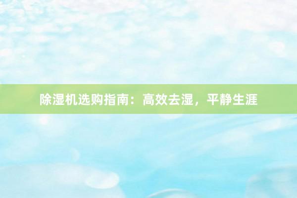 除湿机选购指南：高效去湿，平静生涯