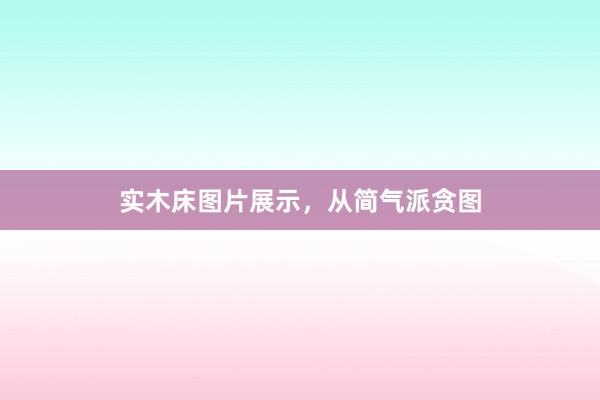 实木床图片展示，从简气派贪图