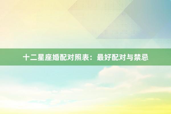 十二星座婚配对照表：最好配对与禁忌