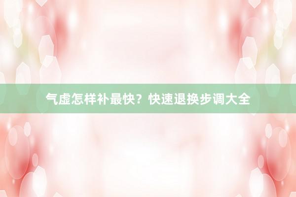 气虚怎样补最快？快速退换步调大全