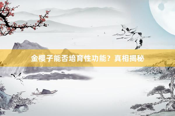 金樱子能否培育性功能？真相揭秘