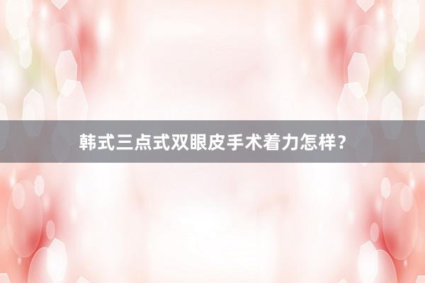 韩式三点式双眼皮手术着力怎样？
