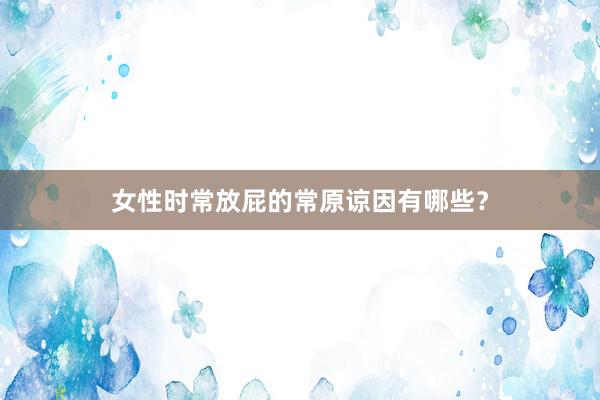 女性时常放屁的常原谅因有哪些？