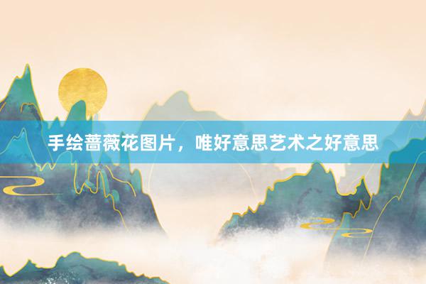手绘蔷薇花图片，唯好意思艺术之好意思