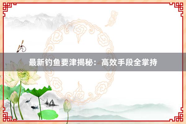 最新钓鱼要津揭秘：高效手段全掌持