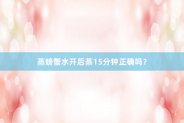 蒸螃蟹水开后蒸15分钟正确吗？
