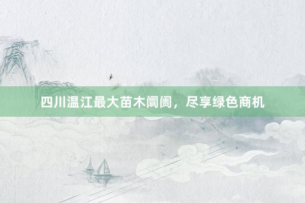 四川温江最大苗木阛阓，尽享绿色商机