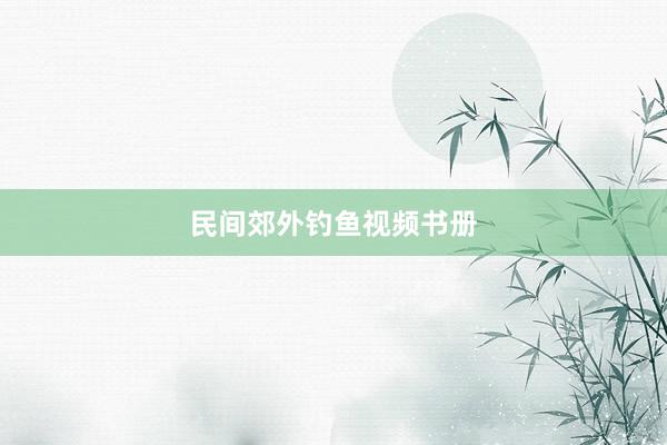 民间郊外钓鱼视频书册