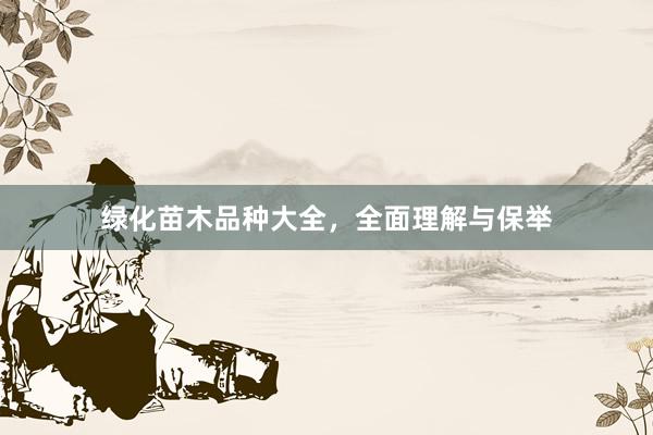 绿化苗木品种大全，全面理解与保举