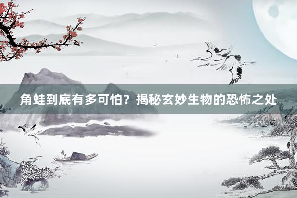 角蛙到底有多可怕？揭秘玄妙生物的恐怖之处