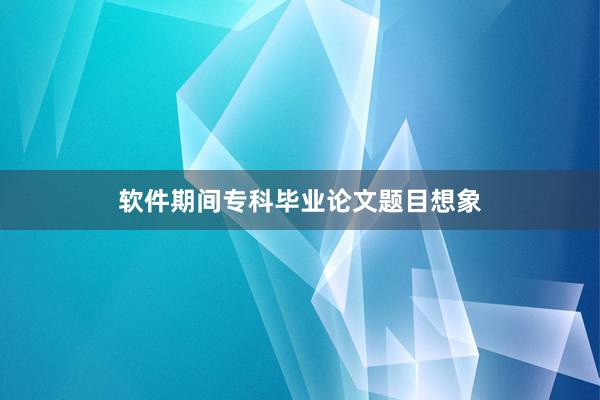软件期间专科毕业论文题目想象