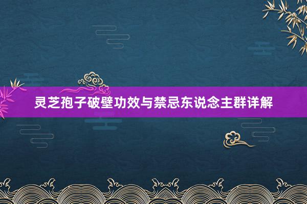 灵芝孢子破壁功效与禁忌东说念主群详解