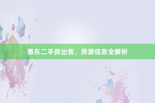惠东二手房出售，房源信息全解析